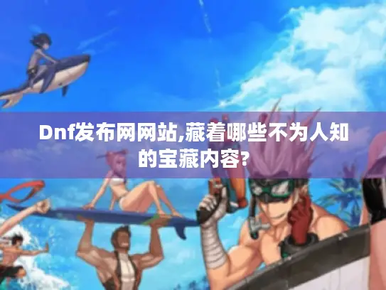 Dnf发布网网站,藏着哪些不为人知的宝藏内容? Dnf发布网网站,藏着哪些不为人知的宝藏内容?