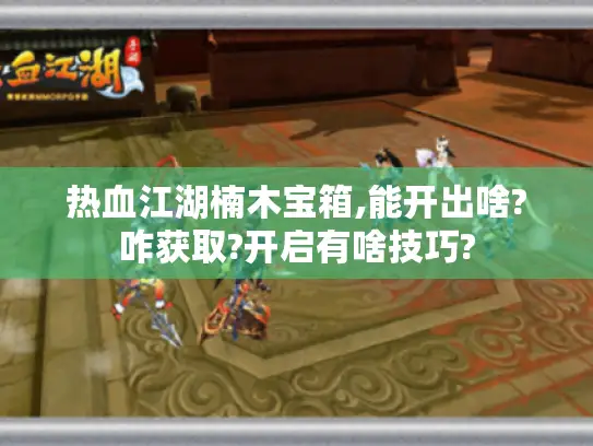热血江湖楠木宝箱,能开出啥?咋获取?开启有啥技巧?