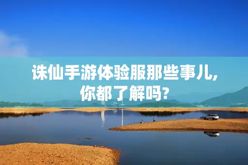 诛仙手游体验服那些事儿,你都了解吗?
