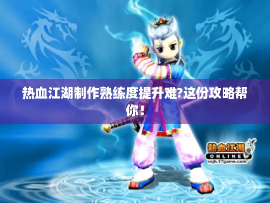 热血江湖制作熟练度提升难?这份攻略帮你！