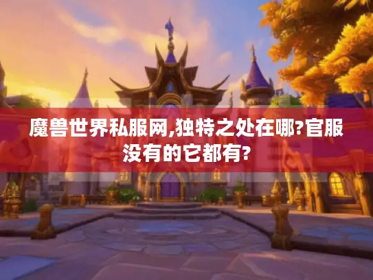 魔兽世界私服网,独特之处在哪?官服没有的它都有?