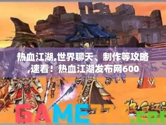 热血江湖,世界聊天、制作等攻略,速看!热血江湖发布网600 热血江湖,世界聊天、制作等攻略,速看!热血江湖发布网600