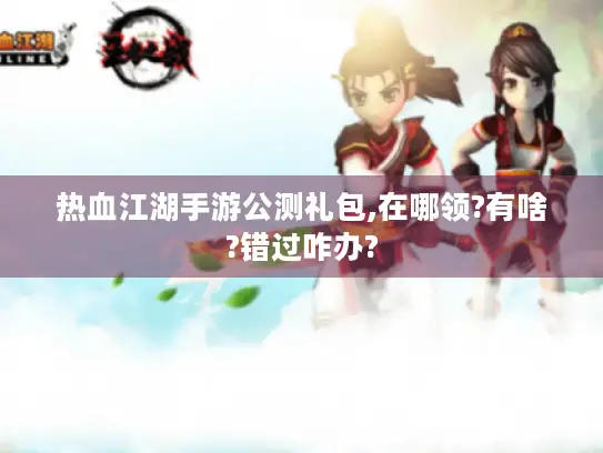 热血江湖手游公测礼包,在哪领?有啥?错过咋办? 热血江湖手游公测礼包,在哪领?有啥?错过咋办?
