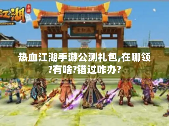 热血江湖手游公测礼包,在哪领?有啥?错过咋办? 热血江湖手游公测礼包,在哪领?有啥?错过咋办?