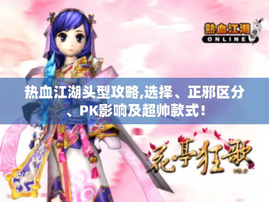 热血江湖头型攻略,选择、正邪区分、PK影响及超帅款式! 热血江湖头型攻略,选择、正邪区分、PK影响及超帅款式!