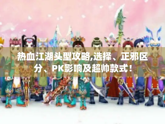 热血江湖头型攻略,选择、正邪区分、PK影响及超帅款式! 热血江湖头型攻略,选择、正邪区分、PK影响及超帅款式!