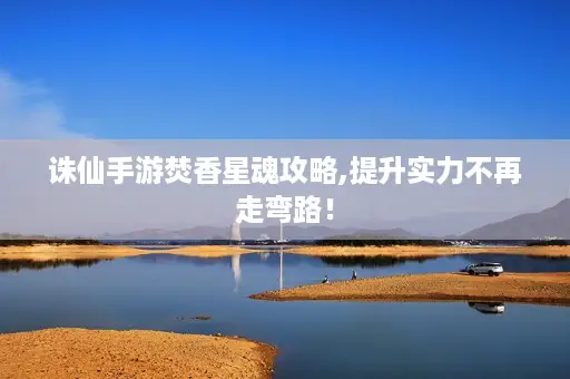 诛仙手游焚香星魂攻略,提升实力不再走弯路！