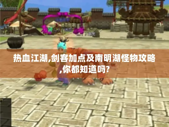 热血江湖,剑客加点及南明湖怪物攻略,你都知道吗?
