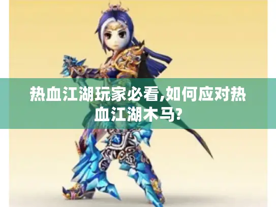 热血江湖玩家必看,如何应对热血江湖木马? 热血江湖玩家必看,如何应对热血江湖木马?