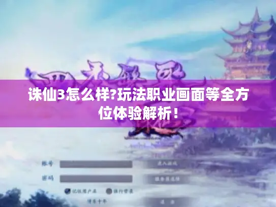 诛仙3怎么样?玩法职业画面等全方位体验解析！