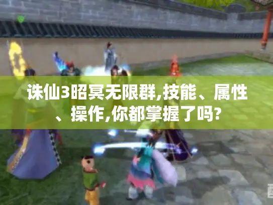 诛仙3昭冥无限群,技能、属性、操作,你都掌握了吗?