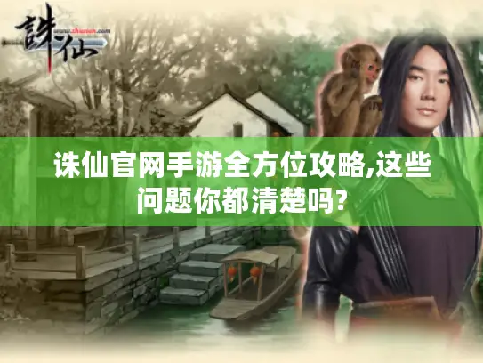 诛仙官网手游全方位攻略,这些问题你都清楚吗?