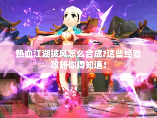 热血江湖披风怎么合成?这些经验攻略你得知道! 热血江湖披风怎么合成?这些经验攻略你得知道!