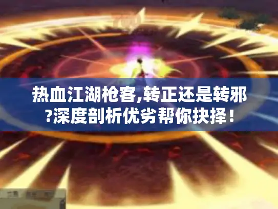 热血江湖枪客,转正还是转邪?深度剖析优劣帮你抉择！