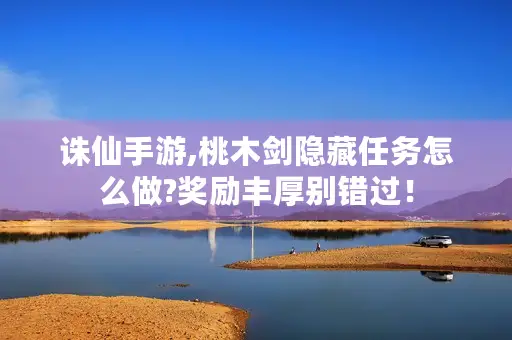 诛仙手游,桃木剑隐藏任务怎么做?奖励丰厚别错过! 诛仙手游,桃木剑隐藏任务怎么做?奖励丰厚别错过!