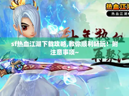 sf热血江湖下载攻略,教你顺利畅玩！附注意事项~