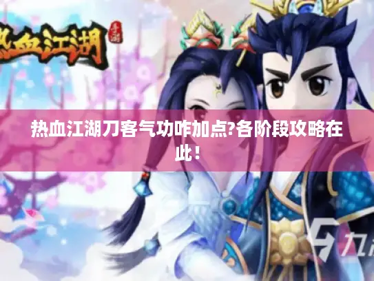 热血江湖刀客气功咋加点?各阶段攻略在此! 热血江湖刀客气功咋加点?各阶段攻略在此!