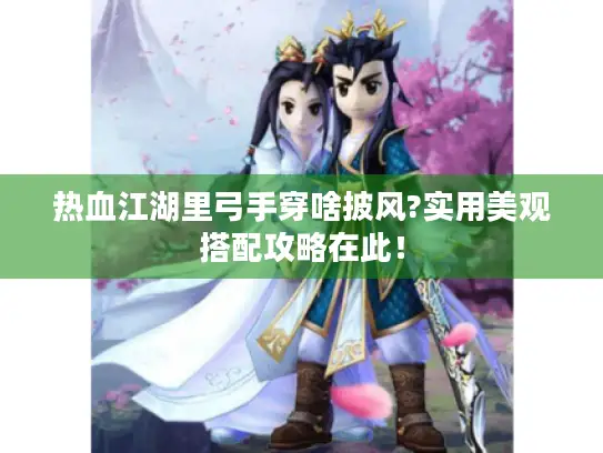 热血江湖里弓手穿啥披风?实用美观搭配攻略在此! 热血江湖里弓手穿啥披风?实用美观搭配攻略在此!