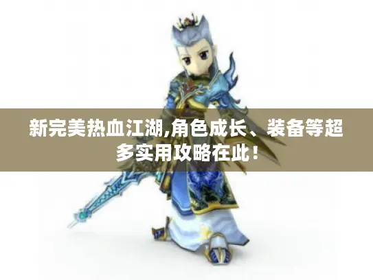 新完美热血江湖,角色成长、装备等超多实用攻略在此! 新完美热血江湖,角色成长、装备等超多实用攻略在此!