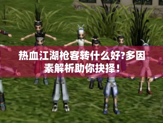 热血江湖枪客转什么好?多因素解析助你抉择！