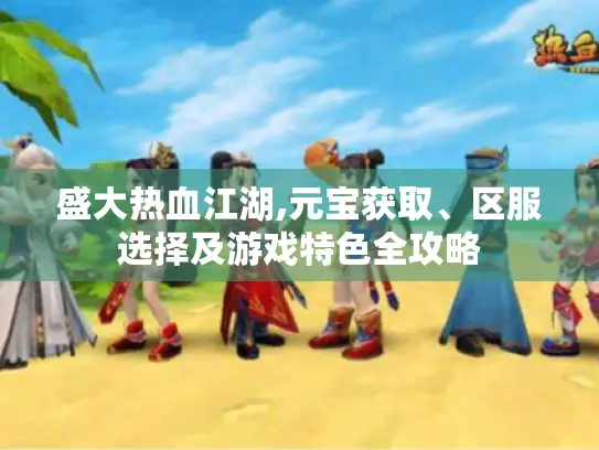 盛大热血江湖,元宝获取、区服选择及游戏特色全攻略