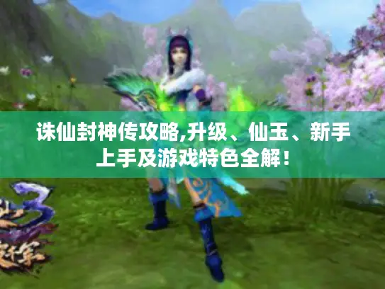 诛仙封神传攻略,升级、仙玉、新手上手及游戏特色全解！