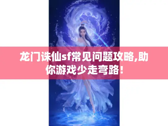 龙门诛仙sf常见问题攻略,助你游戏少走弯路！
