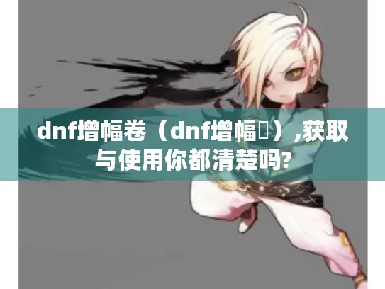dnf增幅卷（dnf增幅劵）,获取与使用你都清楚吗?