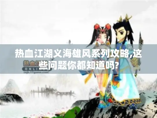 热血江湖义海雄风系列攻略,这些问题你都知道吗? 热血江湖义海雄风系列攻略,这些问题你都知道吗?