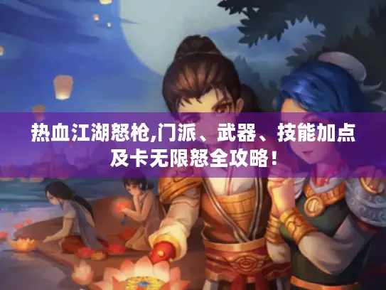 热血江湖怒枪,门派、武器、技能加点及卡无限怒全攻略！