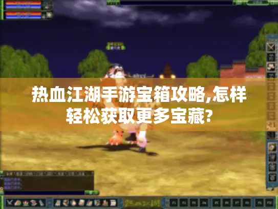 热血江湖手游宝箱攻略,怎样轻松获取更多宝藏?