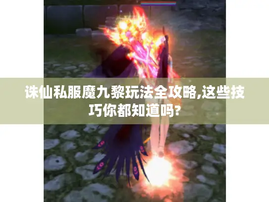 诛仙私服魔九黎玩法全攻略,这些技巧你都知道吗?