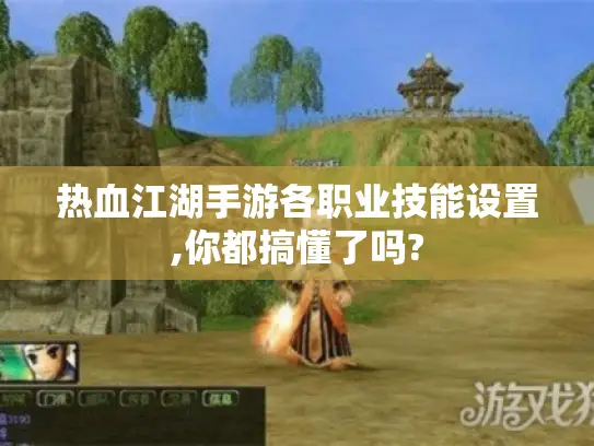 热血江湖手游各职业技能设置,你都搞懂了吗? 热血江湖手游各职业技能设置,你都搞懂了吗?