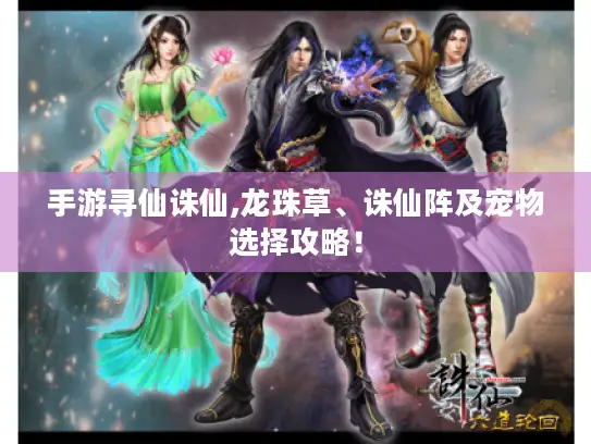 手游寻仙诛仙,龙珠草、诛仙阵及宠物选择攻略! 手游寻仙诛仙,龙珠草、诛仙阵及宠物选择攻略!