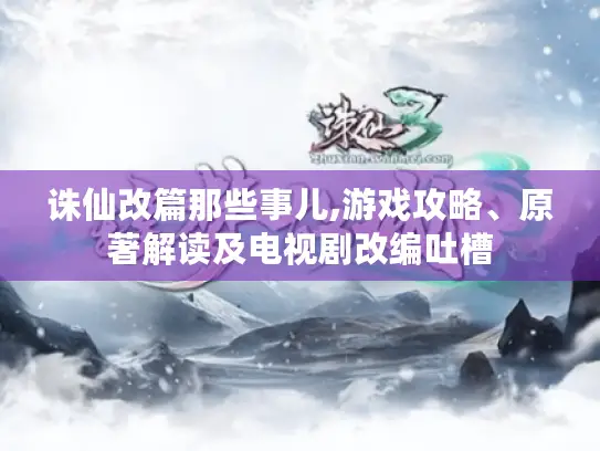 诛仙改篇那些事儿,游戏攻略、原著解读及电视剧改编吐槽 诛仙改篇那些事儿,游戏攻略、原著解读及电视剧改编吐槽