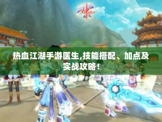 热血江湖手游医生,技能搭配、加点及实战攻略！