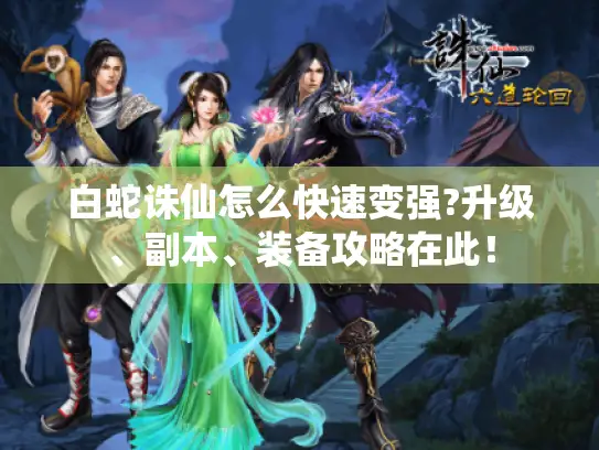 白蛇诛仙怎么快速变强?升级、副本、装备攻略在此！