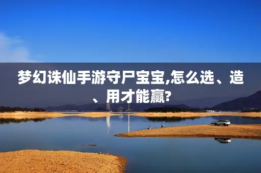 梦幻诛仙手游守尸宝宝,怎么选、造、用才能赢?