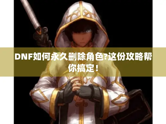 DNF如何永久删除角色?这份攻略帮你搞定！