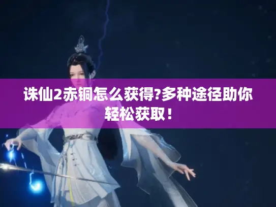 诛仙2赤铜怎么获得?多种途径助你轻松获取！