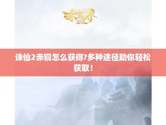 诛仙2赤铜怎么获得?多种途径助你轻松获取！