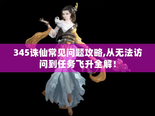 345诛仙常见问题攻略,从无法访问到任务飞升全解！