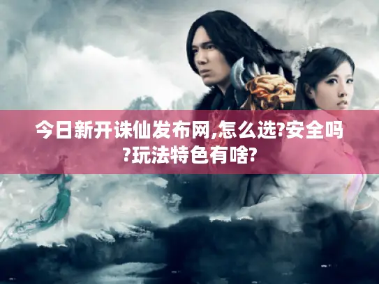 今日新开诛仙发布网,怎么选?安全吗?玩法特色有啥?