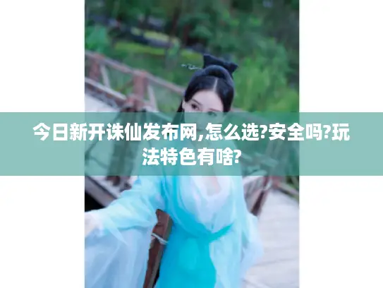 今日新开诛仙发布网,怎么选?安全吗?玩法特色有啥?