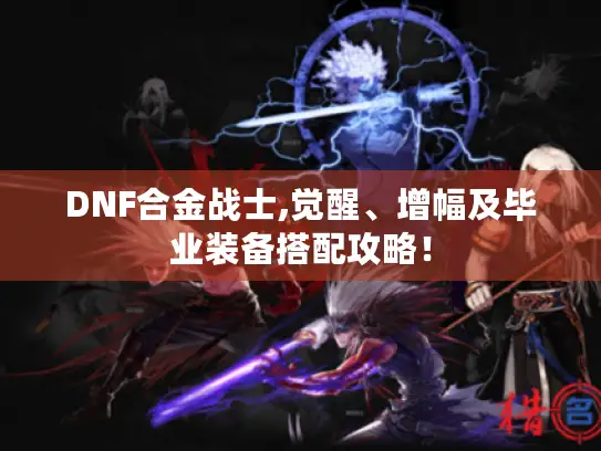 DNF合金战士,觉醒、增幅及毕业装备搭配攻略！