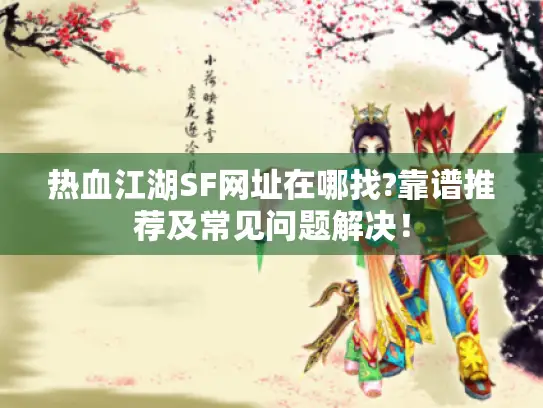 热血江湖SF网址在哪找?靠谱推荐及常见问题解决！