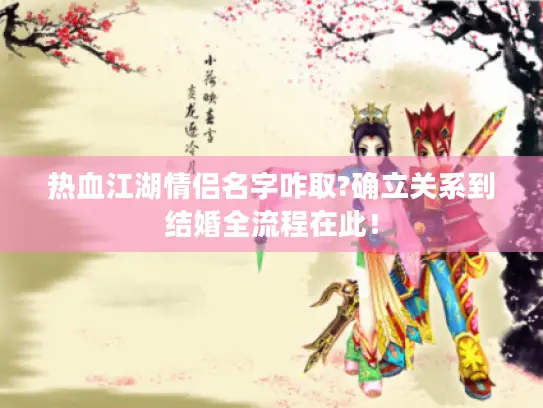 热血江湖情侣名字咋取?确立关系到结婚全流程在此！