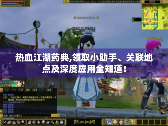 热血江湖药典,领取小助手、关联地点及深度应用全知道! 热血江湖药典,领取小助手、关联地点及深度应用全知道!