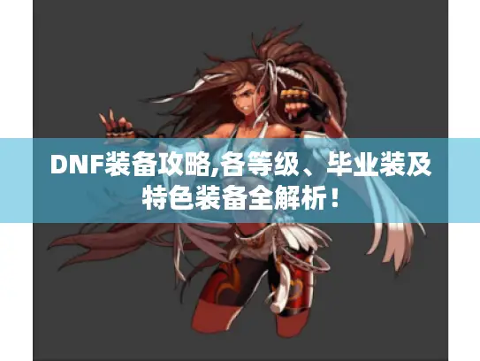DNF装备攻略,各等级、毕业装及特色装备全解析! DNF装备攻略,各等级、毕业装及特色装备全解析!