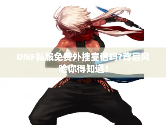 DNF私服免费外挂靠谱吗?背后风险你得知道！